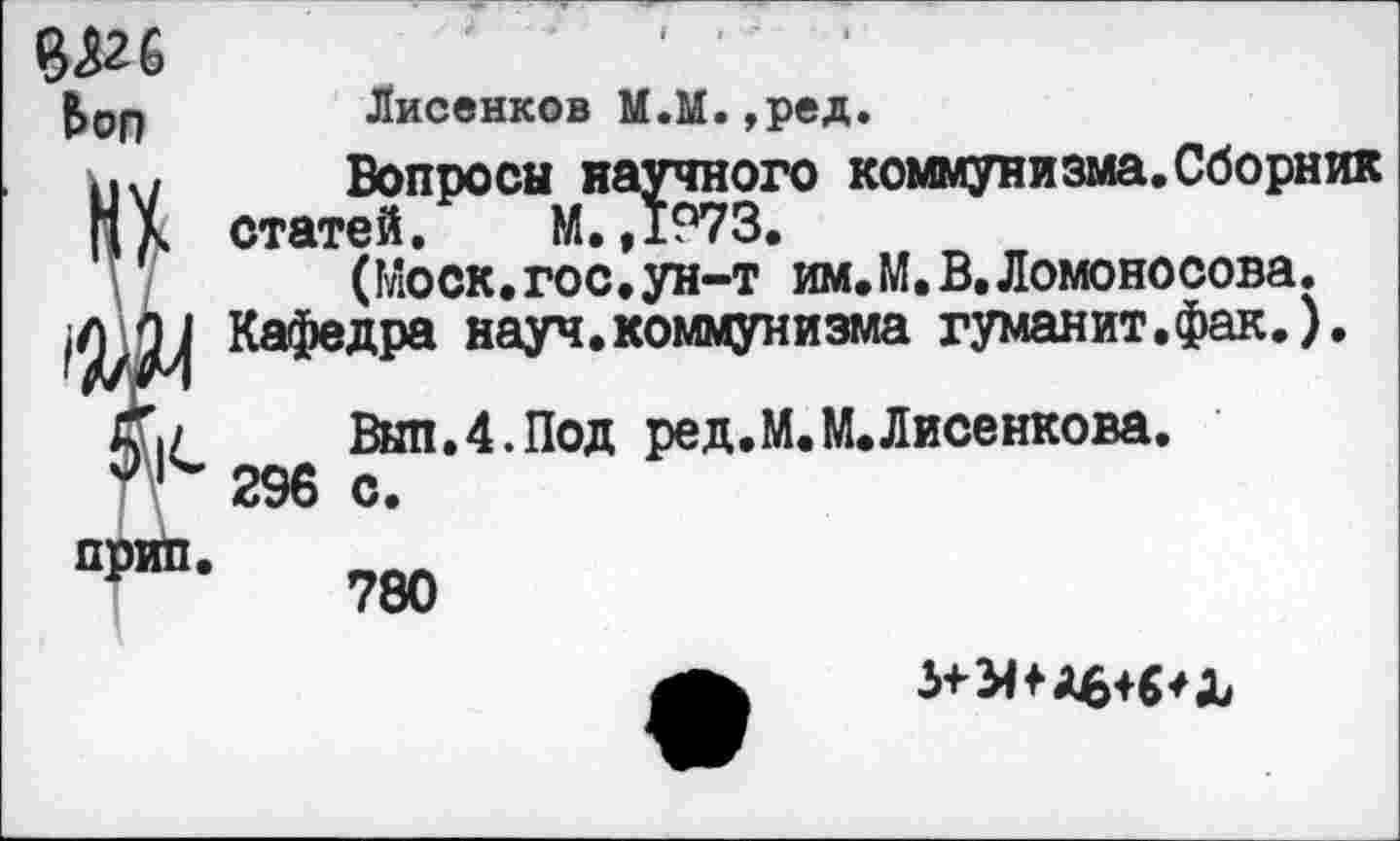 ﻿Лисенков М.М.,ред.
Вопросы научного коммунизма.Сборник статей. М.,1973.
(Моск.гос.ун-т им.М.В.Ломоносова.
Кафедра науч.коммунизма гуманит.фак,).
Выл.4.Под ред.М.М.Лисенкова. 296 с.
780
